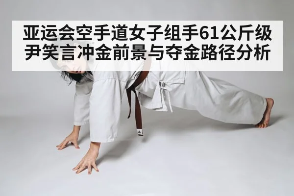 亚运会空手道女子组手61公斤级尹笑言冲金前景与夺金路径分析
