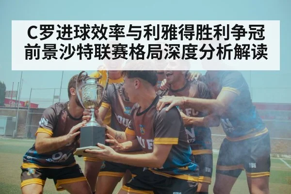 C罗进球效率与利雅得胜利争冠前景沙特联赛格局深度分析解读